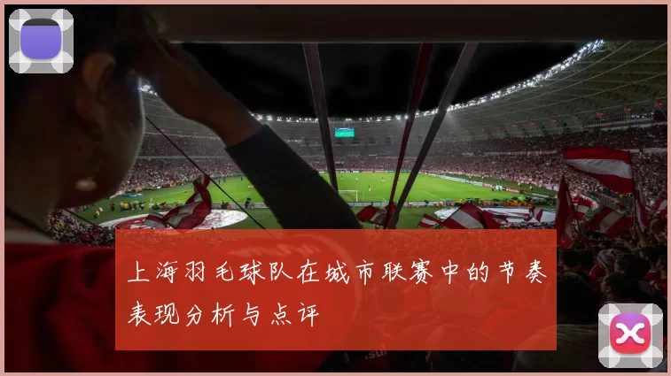 上海羽毛球队在城市联赛中的节奏表现分析与点评