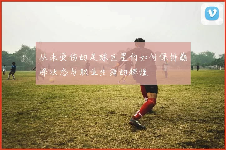 从未受伤的足球巨星们如何保持巅峰状态与职业生涯的辉煌