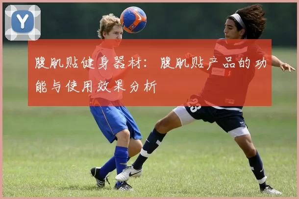 腹肌贴健身器材：腹肌贴产品的功能与使用效果分析