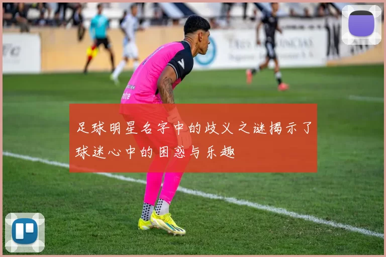 足球明星名字中的歧义之谜揭示了球迷心中的困惑与乐趣
