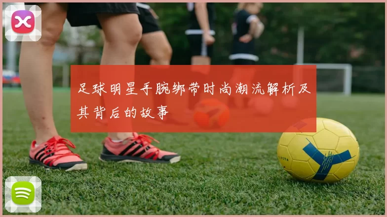 足球明星手腕绑带时尚潮流解析及其背后的故事