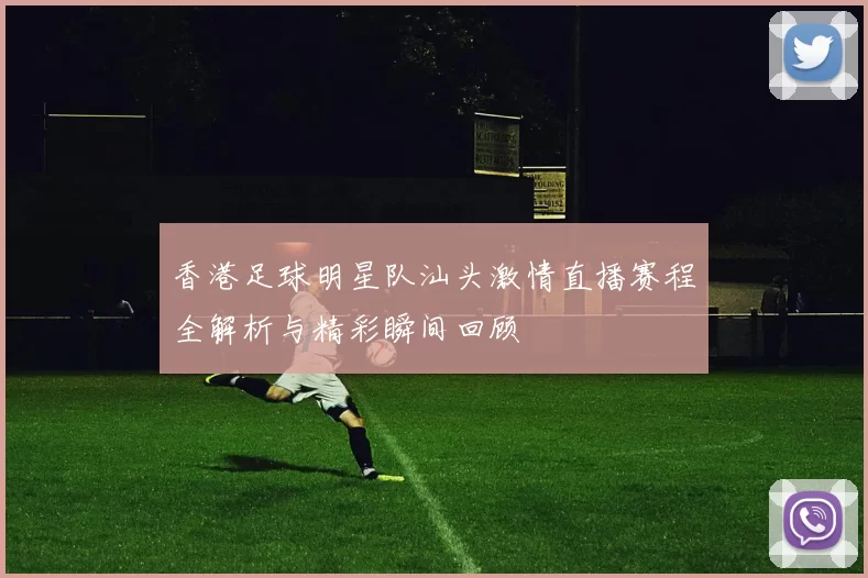 香港足球明星队汕头激情直播赛程全解析与精彩瞬间回顾