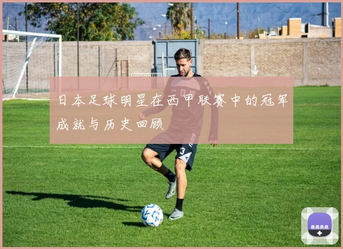 日本足球明星在西甲联赛中的冠军成就与历史回顾