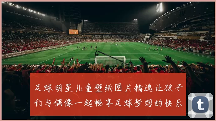 足球明星儿童壁纸图片精选让孩子们与偶像一起畅享足球梦想的快乐时光