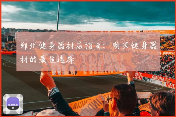 郑州健身器材店指南：购买健身器材的最佳选择