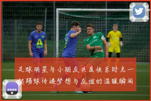 足球明星与小朋友共度快乐时光一起踢球传递梦想与友谊的温暖瞬间