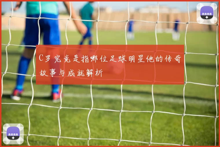 C罗究竟是指哪位足球明星他的传奇故事与成就解析