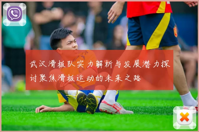 武汉滑板队实力解析与发展潜力探讨聚焦滑板运动的未来之路