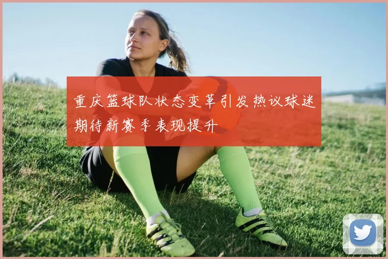 重庆篮球队状态变革引发热议球迷期待新赛季表现提升