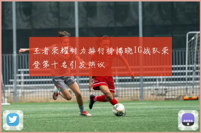 王者荣耀耐力排行榜揭晓IG战队荣登第十名引发热议