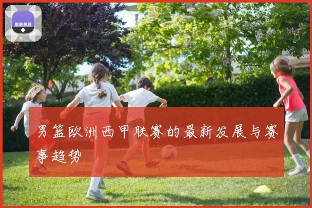 男篮欧洲西甲联赛的最新发展与赛事趋势