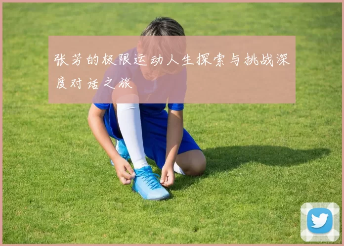 张芳的极限运动人生探索与挑战深度对话之旅