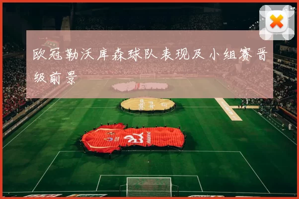 欧冠勒沃库森球队表现及小组赛晋级前景