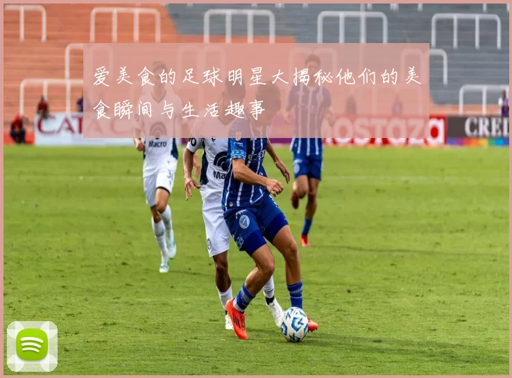 爱美食的足球明星大揭秘他们的美食瞬间与生活趣事