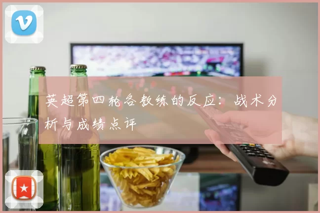英超第四轮各教练的反应：战术分析与成绩点评
