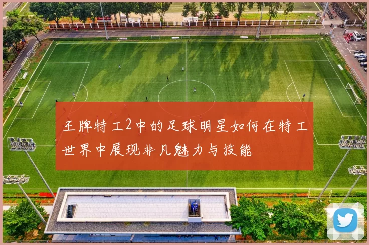 王牌特工2中的足球明星如何在特工世界中展现非凡魅力与技能