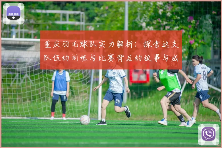 重庆羽毛球队实力解析：探索这支队伍的训练与比赛背后的故事与成就