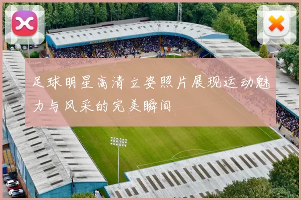 足球明星高清立姿照片展现运动魅力与风采的完美瞬间