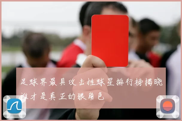 足球界最具攻击性球星排行榜揭晓谁才是真正的狠角色