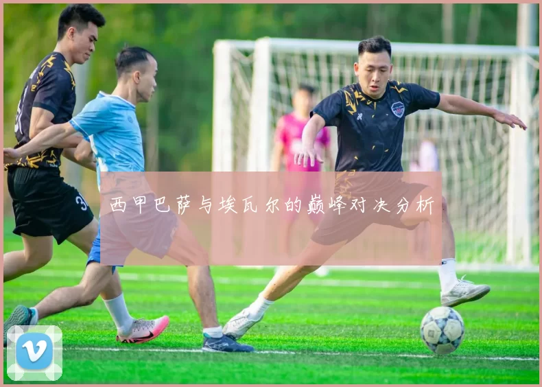 西甲巴萨与埃瓦尔的巅峰对决分析