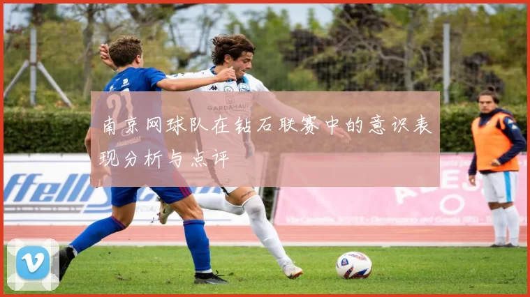 南京网球队在钻石联赛中的意识表现分析与点评