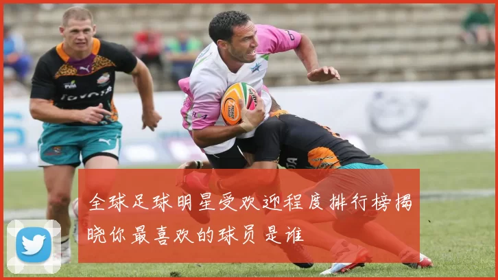全球足球明星受欢迎程度排行榜揭晓你最喜欢的球员是谁