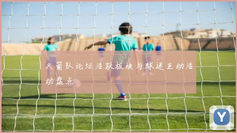 火箭队论坛活跃板块与球迷互动活动盘点