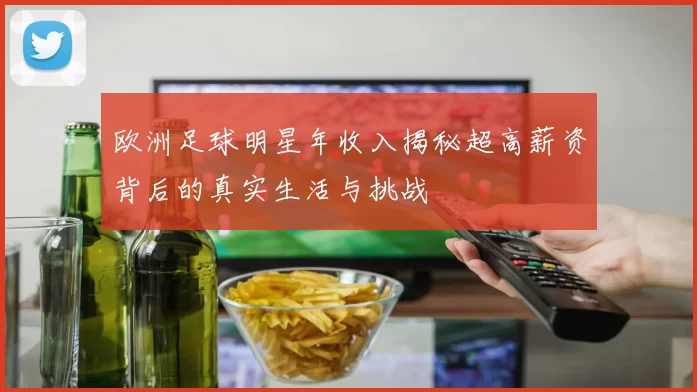 欧洲足球明星年收入揭秘超高薪资背后的真实生活与挑战