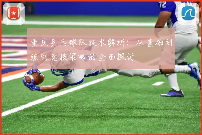 重庆乒乓球队技术解析：从基础训练到竞技策略的全面探讨