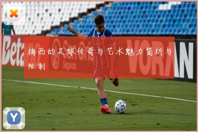 梅西的足球传奇与艺术魅力简析与绘制