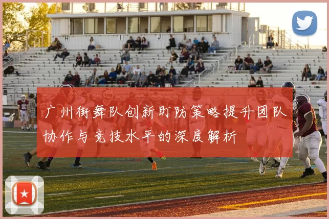 广州街舞队创新盯防策略提升团队协作与竞技水平的深度解析