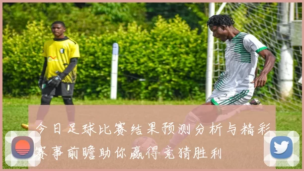 今日足球比赛结果预测分析与精彩赛事前瞻助你赢得竞猜胜利