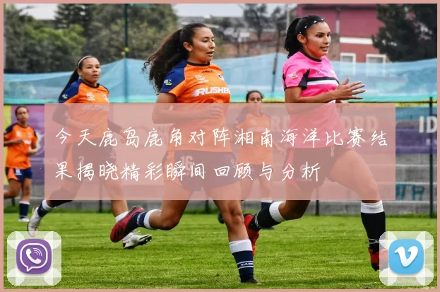 今天鹿岛鹿角对阵湘南海洋比赛结果揭晓精彩瞬间回顾与分析