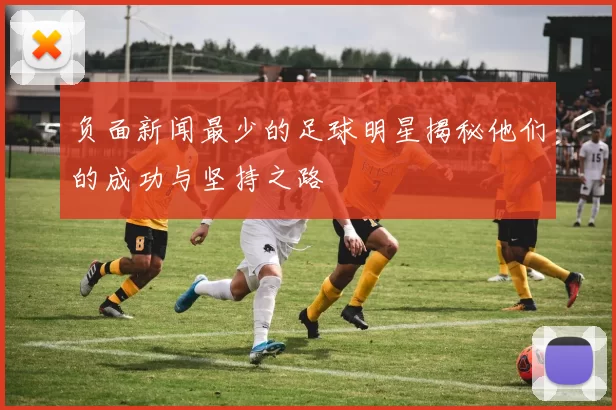 负面新闻最少的足球明星揭秘他们的成功与坚持之路