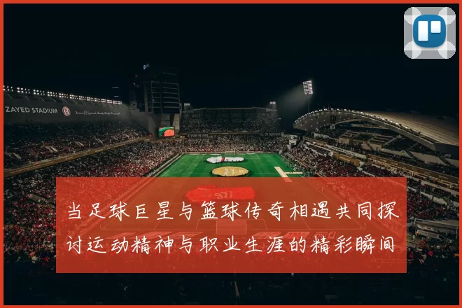 当足球巨星与篮球传奇相遇共同探讨运动精神与职业生涯的精彩瞬间