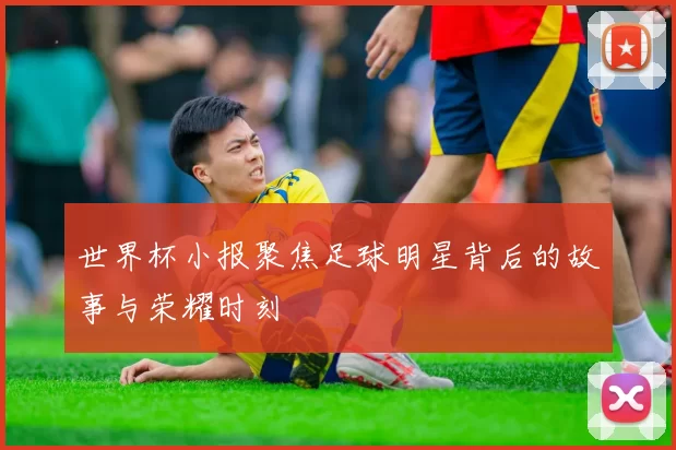 世界杯小报聚焦足球明星背后的故事与荣耀时刻