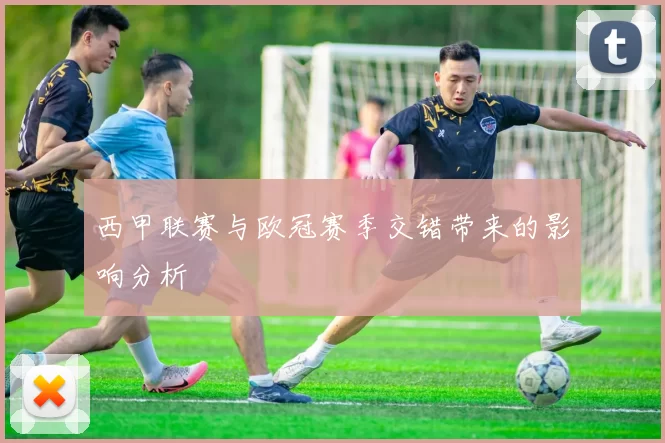西甲联赛与欧冠赛季交错带来的影响分析