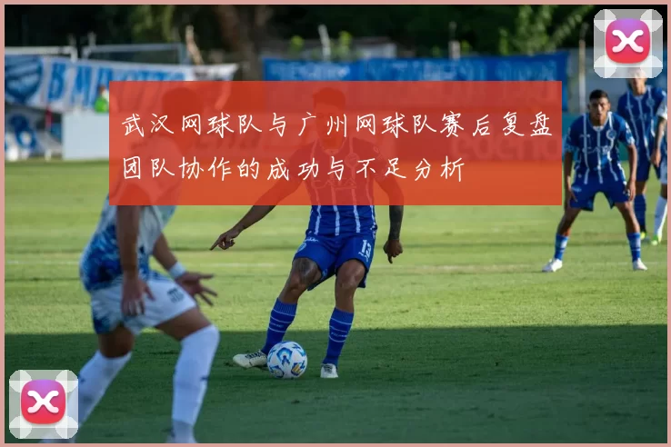 武汉网球队与广州网球队赛后复盘团队协作的成功与不足分析