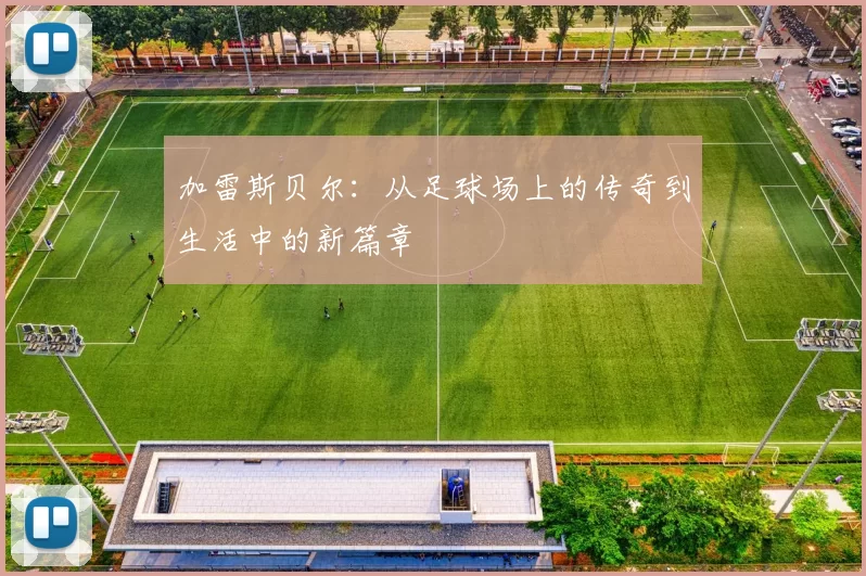 加雷斯贝尔：从足球场上的传奇到生活中的新篇章