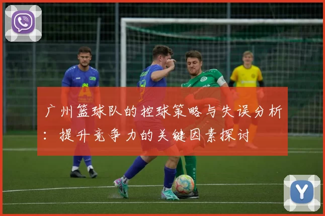 广州篮球队的控球策略与失误分析：提升竞争力的关键因素探讨