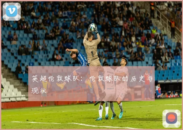 英超伦敦球队：伦敦球队的历史与现状