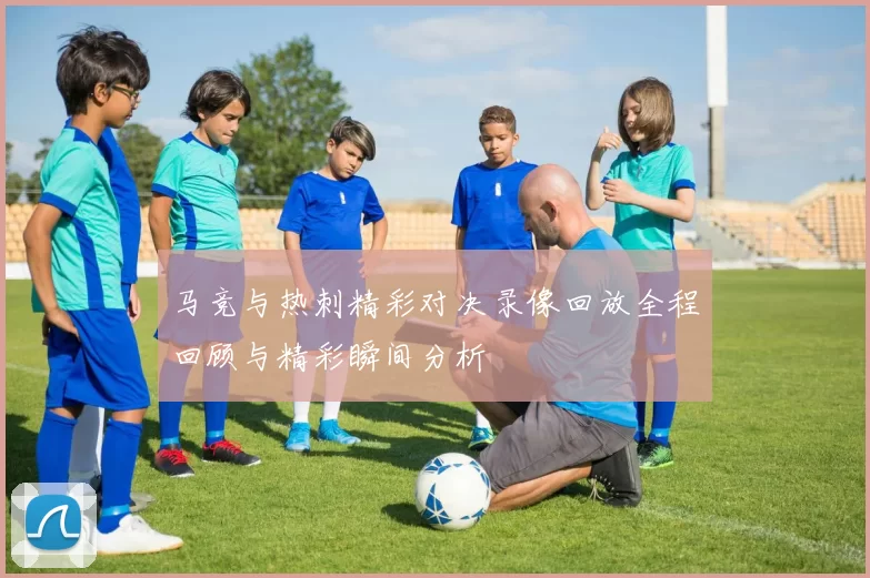 马竞与热刺精彩对决录像回放全程回顾与精彩瞬间分析