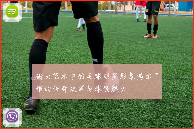 街头艺术中的足球明星形象揭示了谁的传奇故事与球场魅力