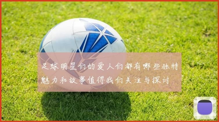 足球明星们的爱人们都有哪些独特魅力和故事值得我们关注与探讨