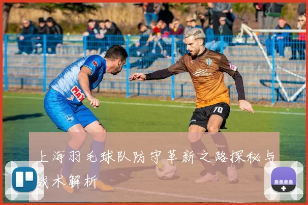 上海羽毛球队防守革新之路探秘与战术解析
