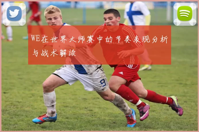 WE在世界大师赛中的节奏表现分析与战术解读