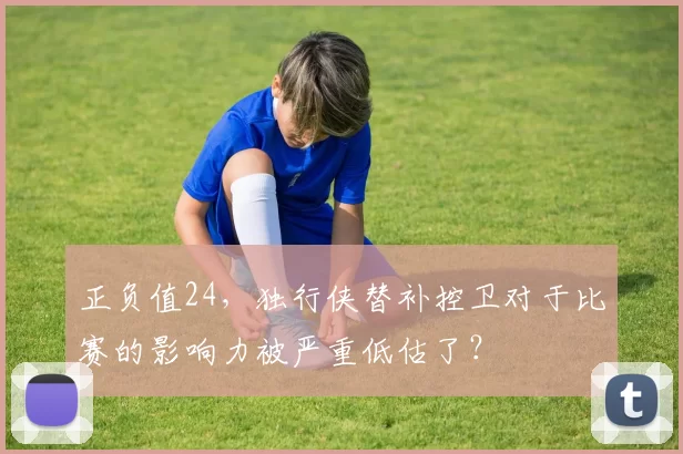 正负值24，独行侠替补控卫对于比赛的影响力被严重低估了？