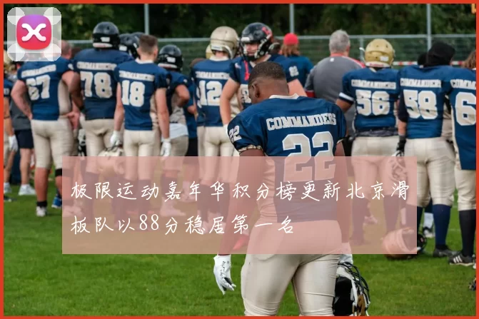 极限运动嘉年华积分榜更新北京滑板队以88分稳居第一名