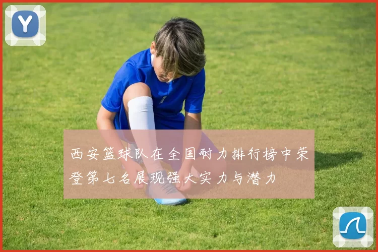 西安篮球队在全国耐力排行榜中荣登第七名展现强大实力与潜力