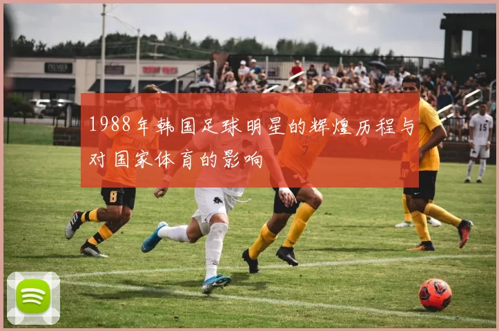 1988年韩国足球明星的辉煌历程与对国家体育的影响